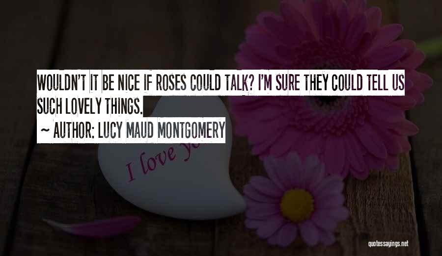 Lucy Maud Montgomery Quotes: Wouldn't It Be Nice If Roses Could Talk? I'm Sure They Could Tell Us Such Lovely Things.