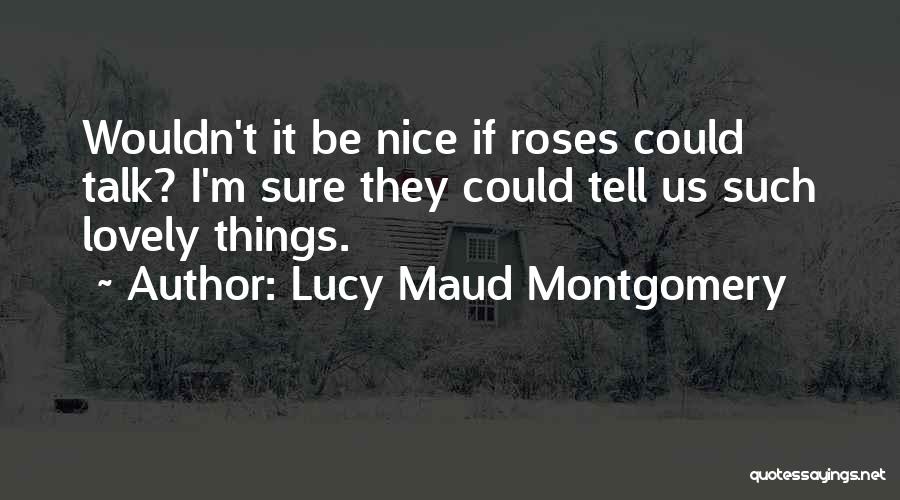Lucy Maud Montgomery Quotes: Wouldn't It Be Nice If Roses Could Talk? I'm Sure They Could Tell Us Such Lovely Things.