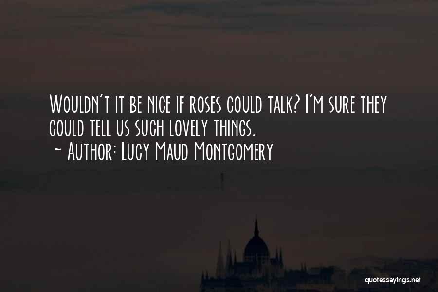 Lucy Maud Montgomery Quotes: Wouldn't It Be Nice If Roses Could Talk? I'm Sure They Could Tell Us Such Lovely Things.