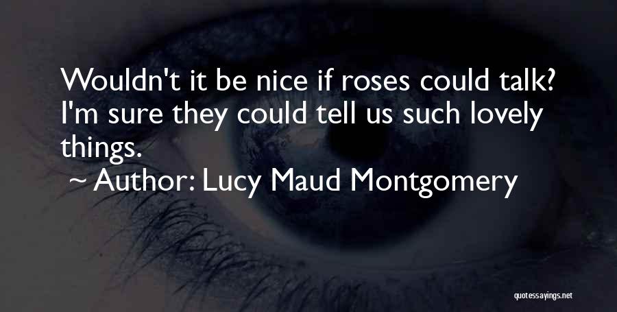 Lucy Maud Montgomery Quotes: Wouldn't It Be Nice If Roses Could Talk? I'm Sure They Could Tell Us Such Lovely Things.
