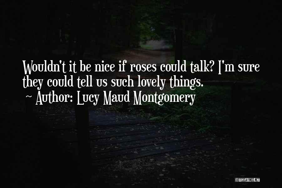 Lucy Maud Montgomery Quotes: Wouldn't It Be Nice If Roses Could Talk? I'm Sure They Could Tell Us Such Lovely Things.
