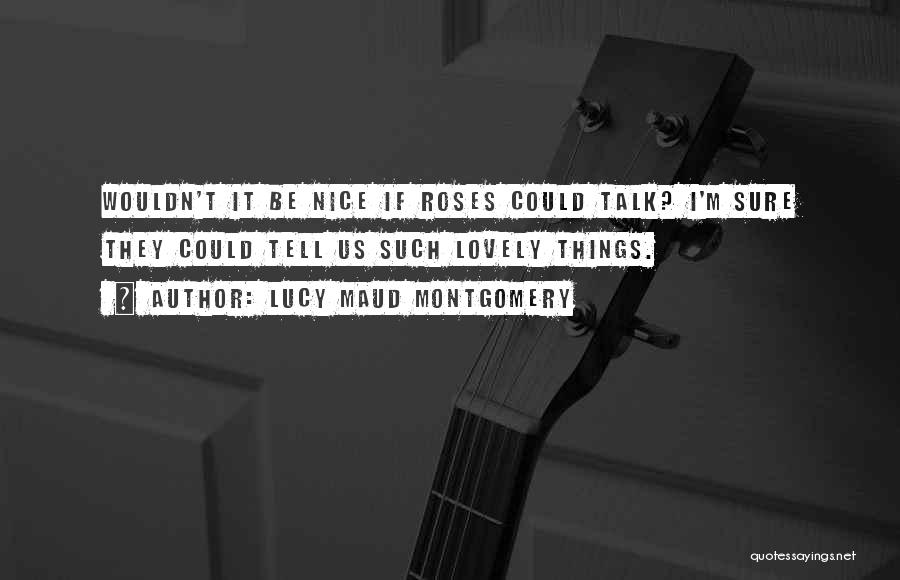 Lucy Maud Montgomery Quotes: Wouldn't It Be Nice If Roses Could Talk? I'm Sure They Could Tell Us Such Lovely Things.