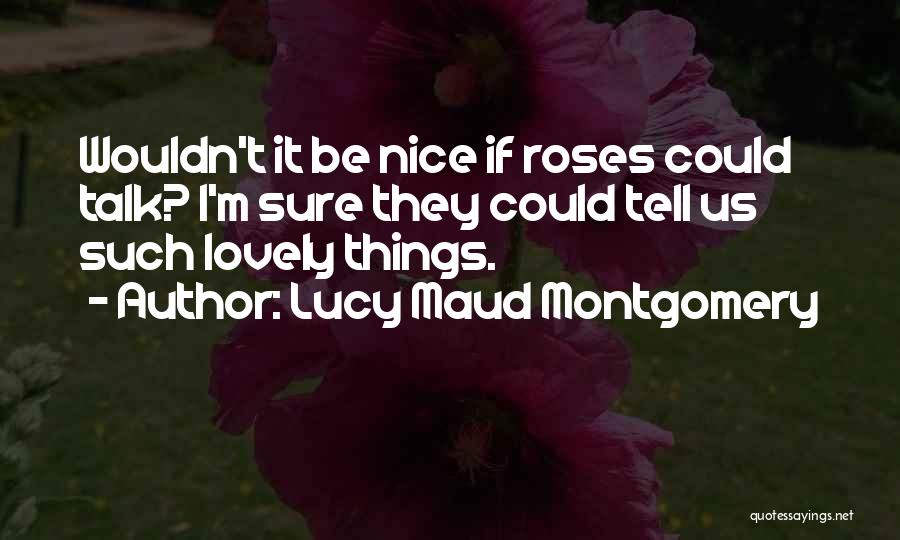 Lucy Maud Montgomery Quotes: Wouldn't It Be Nice If Roses Could Talk? I'm Sure They Could Tell Us Such Lovely Things.