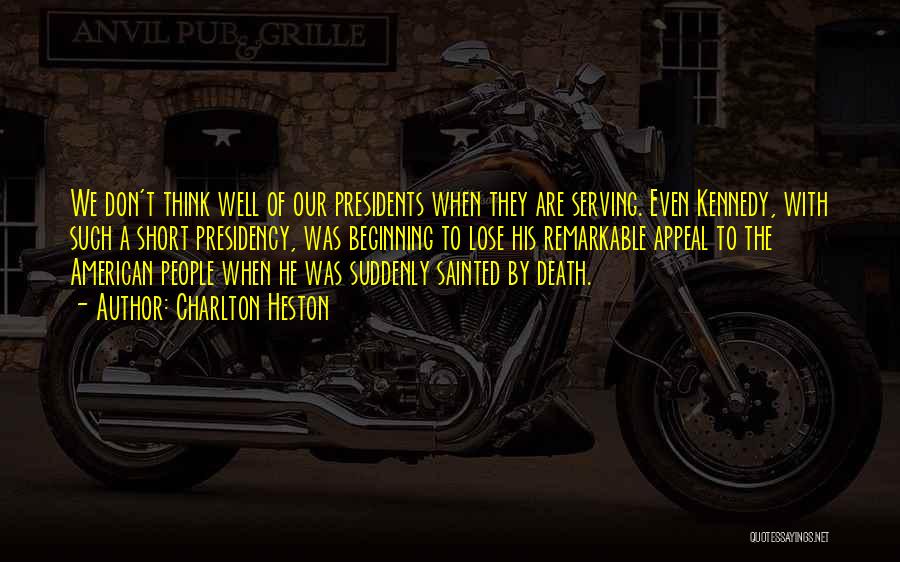 Charlton Heston Quotes: We Don't Think Well Of Our Presidents When They Are Serving. Even Kennedy, With Such A Short Presidency, Was Beginning