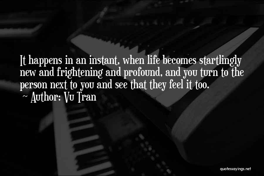 Vu Tran Quotes: It Happens In An Instant, When Life Becomes Startlingly New And Frightening And Profound, And You Turn To The Person