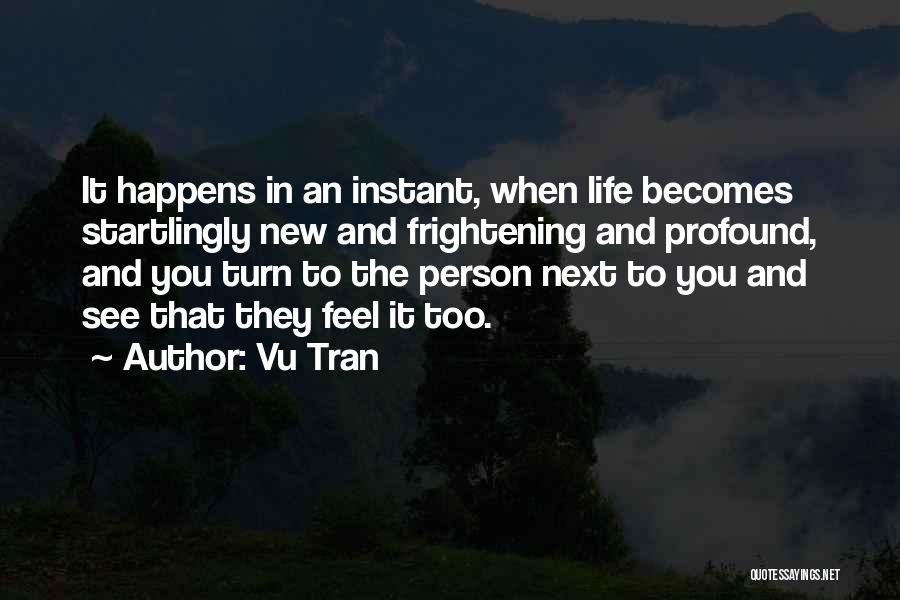Vu Tran Quotes: It Happens In An Instant, When Life Becomes Startlingly New And Frightening And Profound, And You Turn To The Person