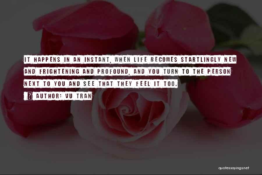 Vu Tran Quotes: It Happens In An Instant, When Life Becomes Startlingly New And Frightening And Profound, And You Turn To The Person
