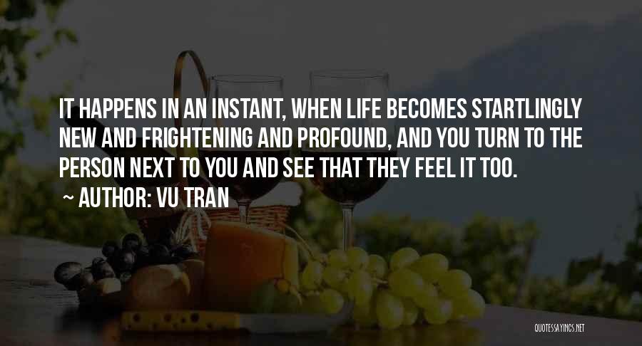 Vu Tran Quotes: It Happens In An Instant, When Life Becomes Startlingly New And Frightening And Profound, And You Turn To The Person