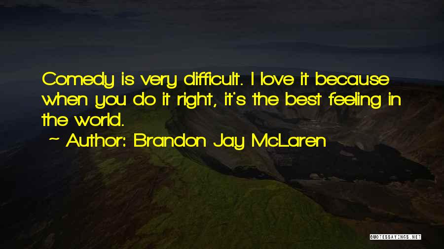 Brandon Jay McLaren Quotes: Comedy Is Very Difficult. I Love It Because When You Do It Right, It's The Best Feeling In The World.