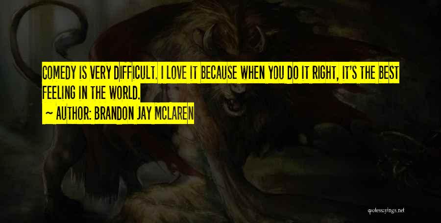 Brandon Jay McLaren Quotes: Comedy Is Very Difficult. I Love It Because When You Do It Right, It's The Best Feeling In The World.