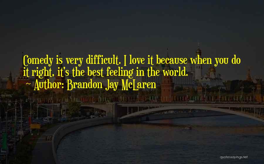 Brandon Jay McLaren Quotes: Comedy Is Very Difficult. I Love It Because When You Do It Right, It's The Best Feeling In The World.