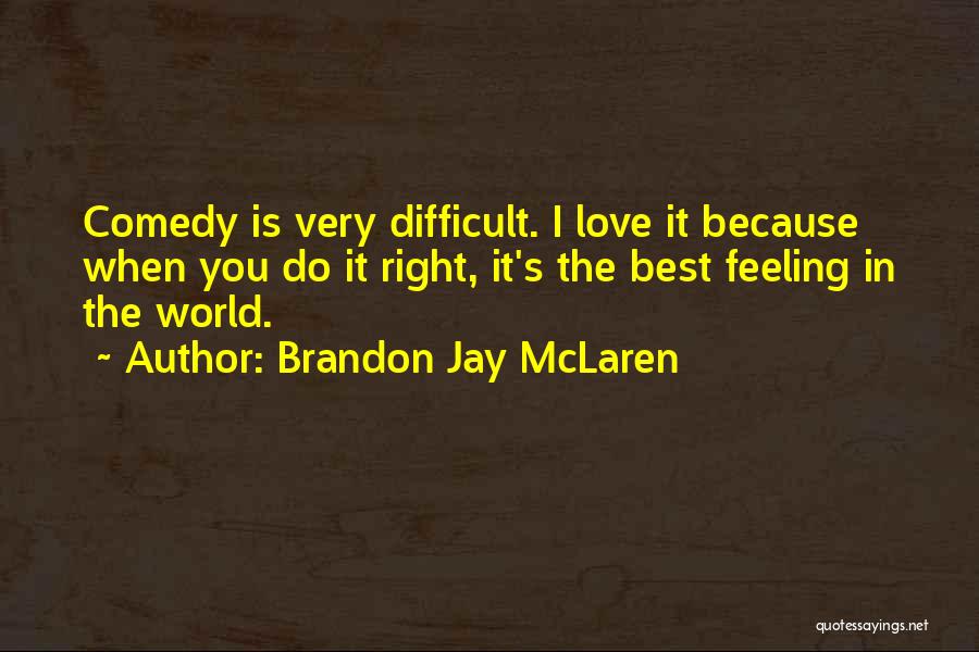 Brandon Jay McLaren Quotes: Comedy Is Very Difficult. I Love It Because When You Do It Right, It's The Best Feeling In The World.