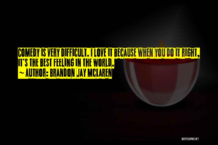 Brandon Jay McLaren Quotes: Comedy Is Very Difficult. I Love It Because When You Do It Right, It's The Best Feeling In The World.
