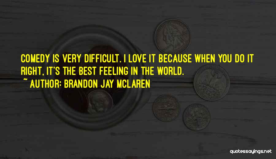 Brandon Jay McLaren Quotes: Comedy Is Very Difficult. I Love It Because When You Do It Right, It's The Best Feeling In The World.