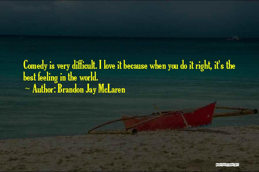 Brandon Jay McLaren Quotes: Comedy Is Very Difficult. I Love It Because When You Do It Right, It's The Best Feeling In The World.