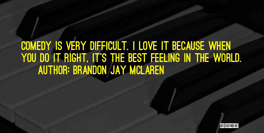 Brandon Jay McLaren Quotes: Comedy Is Very Difficult. I Love It Because When You Do It Right, It's The Best Feeling In The World.