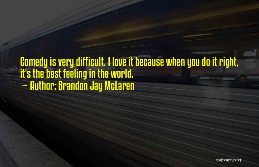 Brandon Jay McLaren Quotes: Comedy Is Very Difficult. I Love It Because When You Do It Right, It's The Best Feeling In The World.