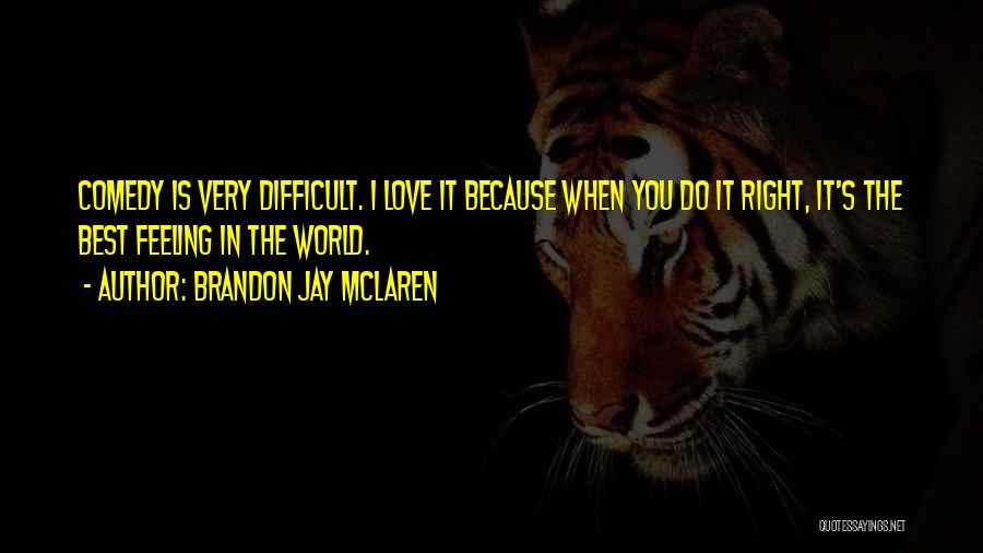 Brandon Jay McLaren Quotes: Comedy Is Very Difficult. I Love It Because When You Do It Right, It's The Best Feeling In The World.