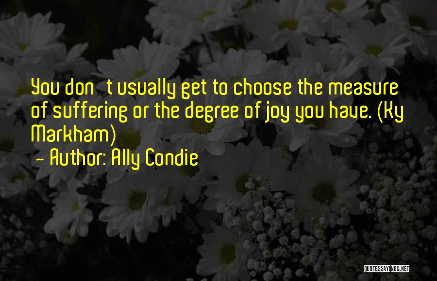 Ally Condie Quotes: You Don't Usually Get To Choose The Measure Of Suffering Or The Degree Of Joy You Have. (ky Markham)