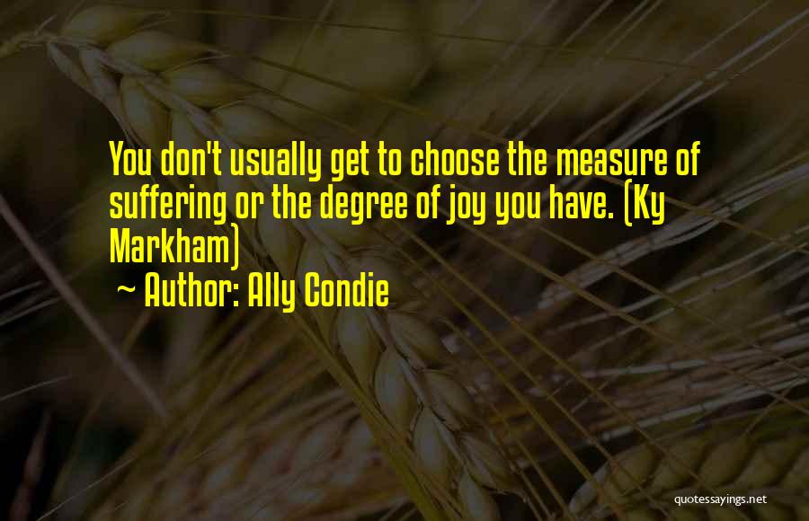 Ally Condie Quotes: You Don't Usually Get To Choose The Measure Of Suffering Or The Degree Of Joy You Have. (ky Markham)