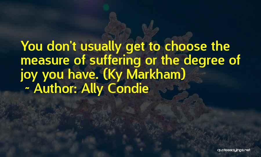 Ally Condie Quotes: You Don't Usually Get To Choose The Measure Of Suffering Or The Degree Of Joy You Have. (ky Markham)