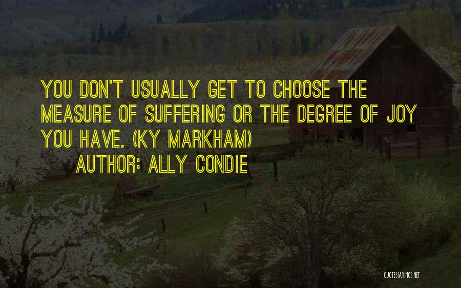 Ally Condie Quotes: You Don't Usually Get To Choose The Measure Of Suffering Or The Degree Of Joy You Have. (ky Markham)