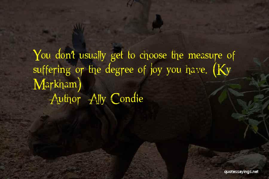 Ally Condie Quotes: You Don't Usually Get To Choose The Measure Of Suffering Or The Degree Of Joy You Have. (ky Markham)