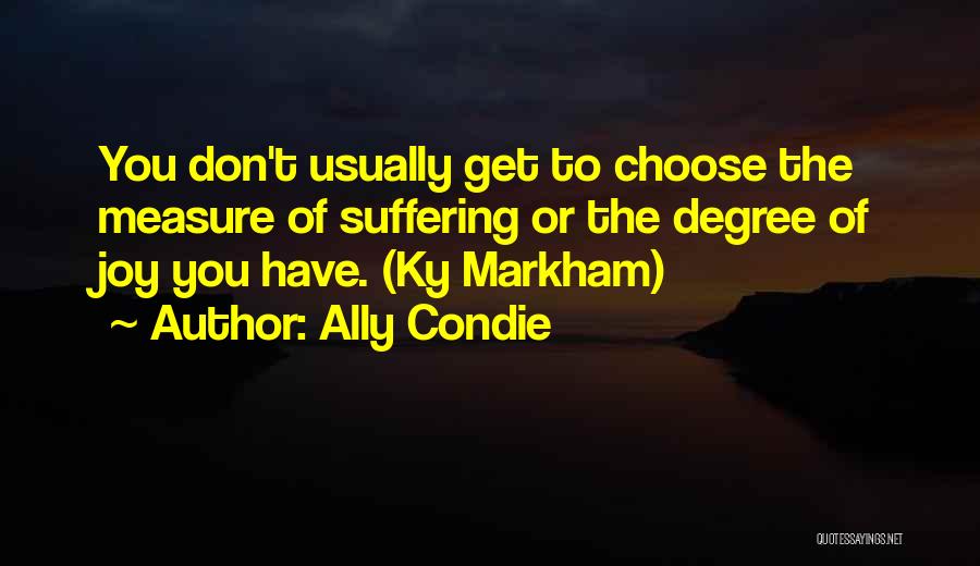 Ally Condie Quotes: You Don't Usually Get To Choose The Measure Of Suffering Or The Degree Of Joy You Have. (ky Markham)