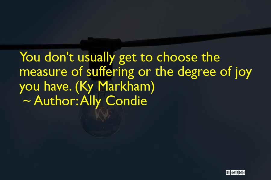 Ally Condie Quotes: You Don't Usually Get To Choose The Measure Of Suffering Or The Degree Of Joy You Have. (ky Markham)