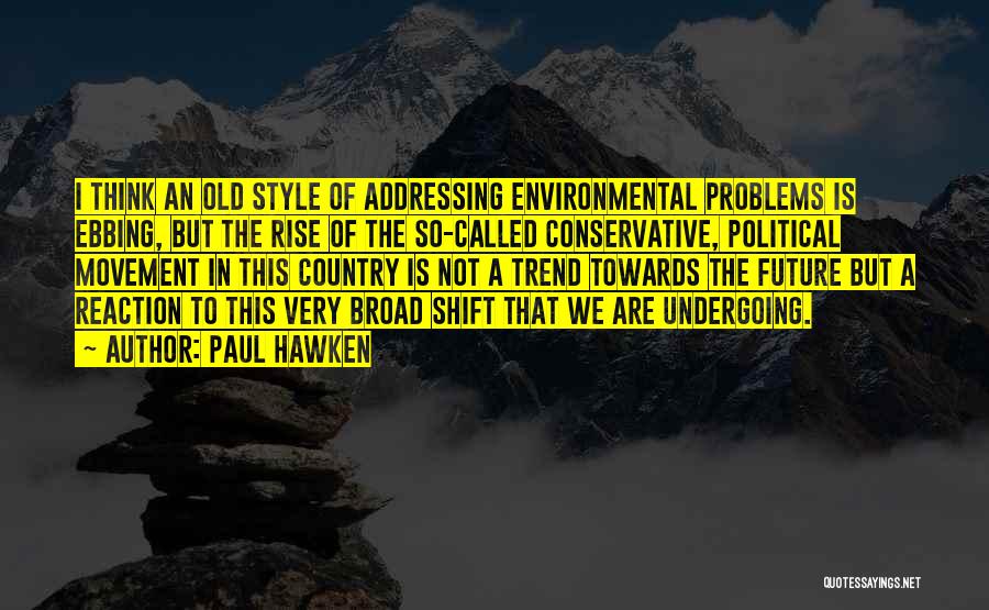 Paul Hawken Quotes: I Think An Old Style Of Addressing Environmental Problems Is Ebbing, But The Rise Of The So-called Conservative, Political Movement