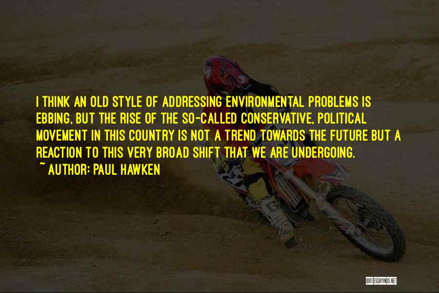 Paul Hawken Quotes: I Think An Old Style Of Addressing Environmental Problems Is Ebbing, But The Rise Of The So-called Conservative, Political Movement
