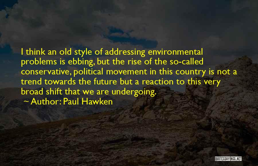 Paul Hawken Quotes: I Think An Old Style Of Addressing Environmental Problems Is Ebbing, But The Rise Of The So-called Conservative, Political Movement