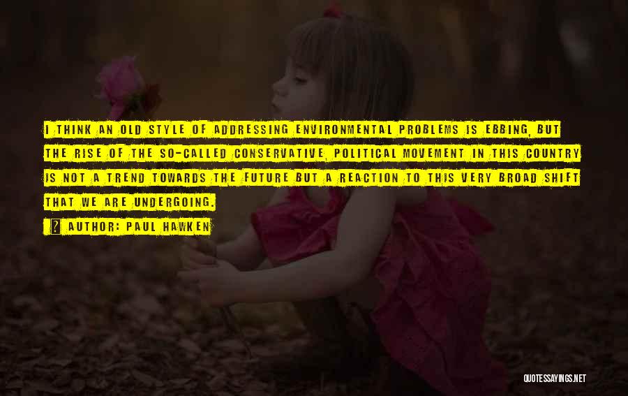 Paul Hawken Quotes: I Think An Old Style Of Addressing Environmental Problems Is Ebbing, But The Rise Of The So-called Conservative, Political Movement