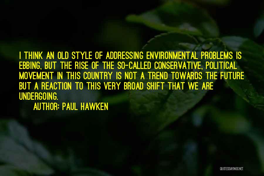 Paul Hawken Quotes: I Think An Old Style Of Addressing Environmental Problems Is Ebbing, But The Rise Of The So-called Conservative, Political Movement