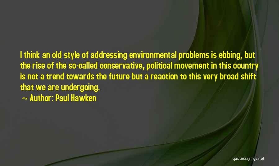 Paul Hawken Quotes: I Think An Old Style Of Addressing Environmental Problems Is Ebbing, But The Rise Of The So-called Conservative, Political Movement