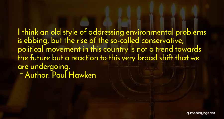 Paul Hawken Quotes: I Think An Old Style Of Addressing Environmental Problems Is Ebbing, But The Rise Of The So-called Conservative, Political Movement