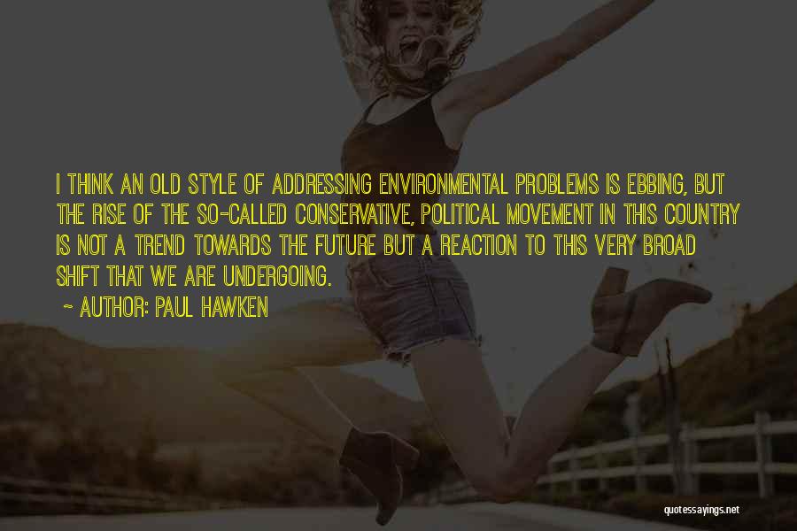 Paul Hawken Quotes: I Think An Old Style Of Addressing Environmental Problems Is Ebbing, But The Rise Of The So-called Conservative, Political Movement