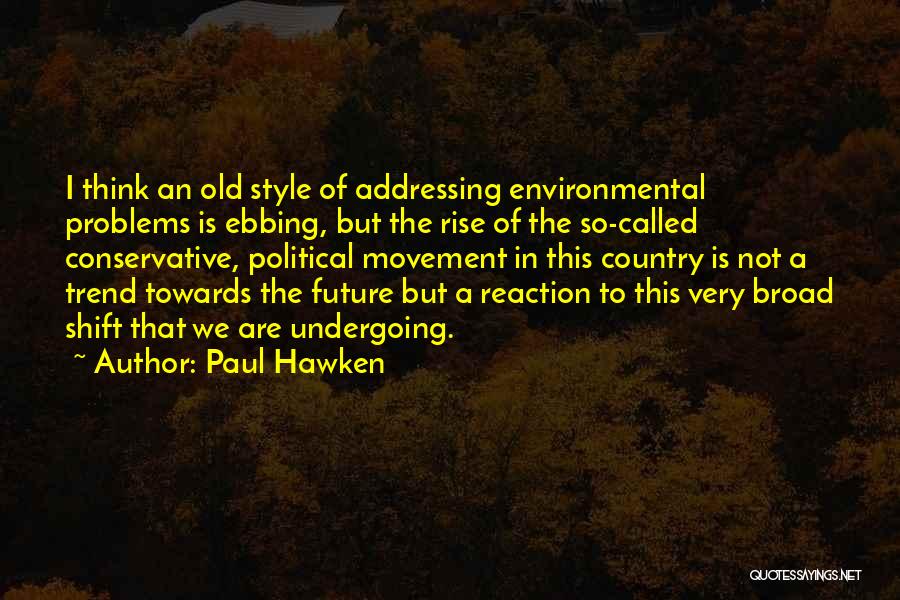 Paul Hawken Quotes: I Think An Old Style Of Addressing Environmental Problems Is Ebbing, But The Rise Of The So-called Conservative, Political Movement