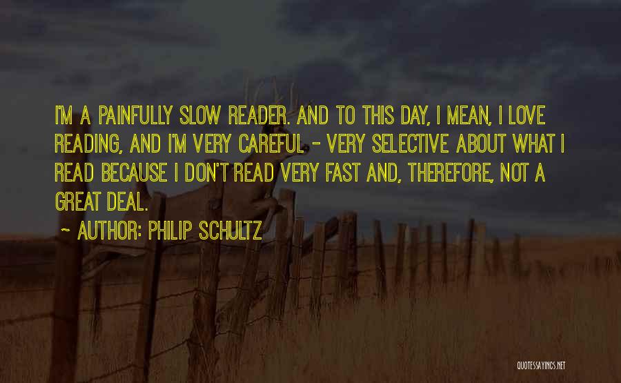 Philip Schultz Quotes: I'm A Painfully Slow Reader. And To This Day, I Mean, I Love Reading, And I'm Very Careful - Very