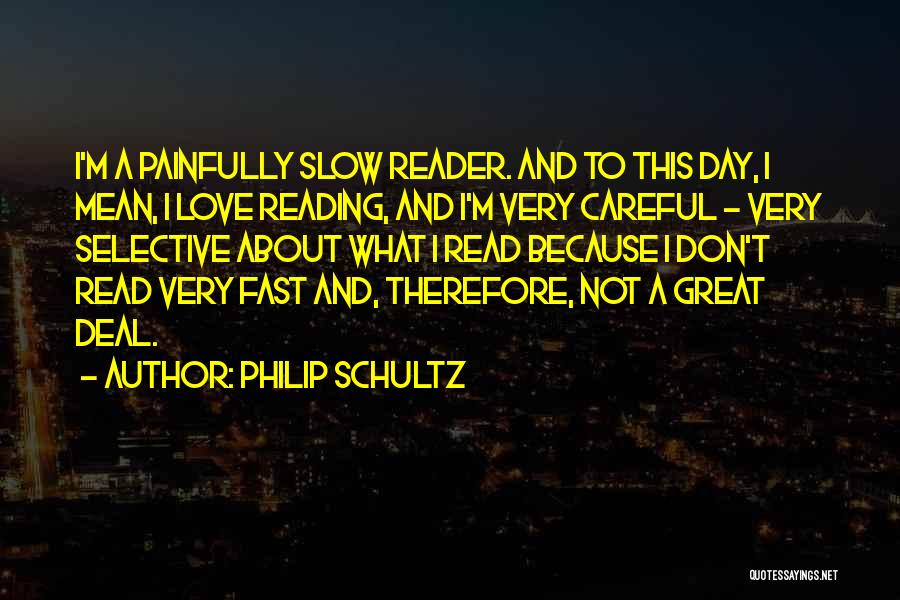 Philip Schultz Quotes: I'm A Painfully Slow Reader. And To This Day, I Mean, I Love Reading, And I'm Very Careful - Very