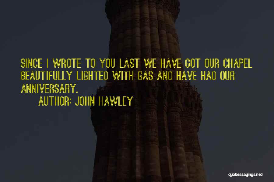 John Hawley Quotes: Since I Wrote To You Last We Have Got Our Chapel Beautifully Lighted With Gas And Have Had Our Anniversary.