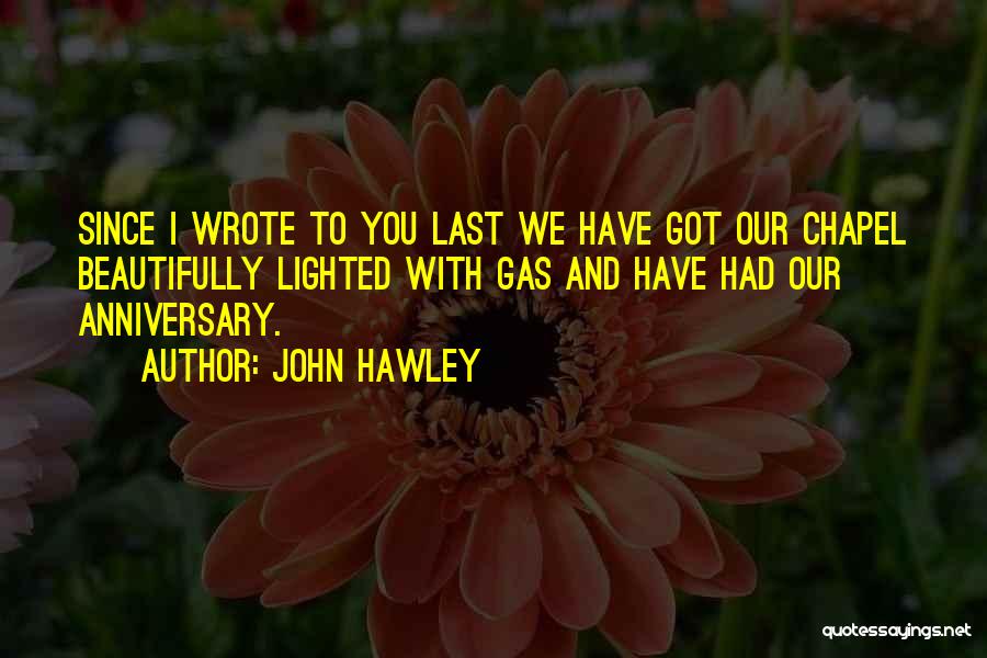 John Hawley Quotes: Since I Wrote To You Last We Have Got Our Chapel Beautifully Lighted With Gas And Have Had Our Anniversary.