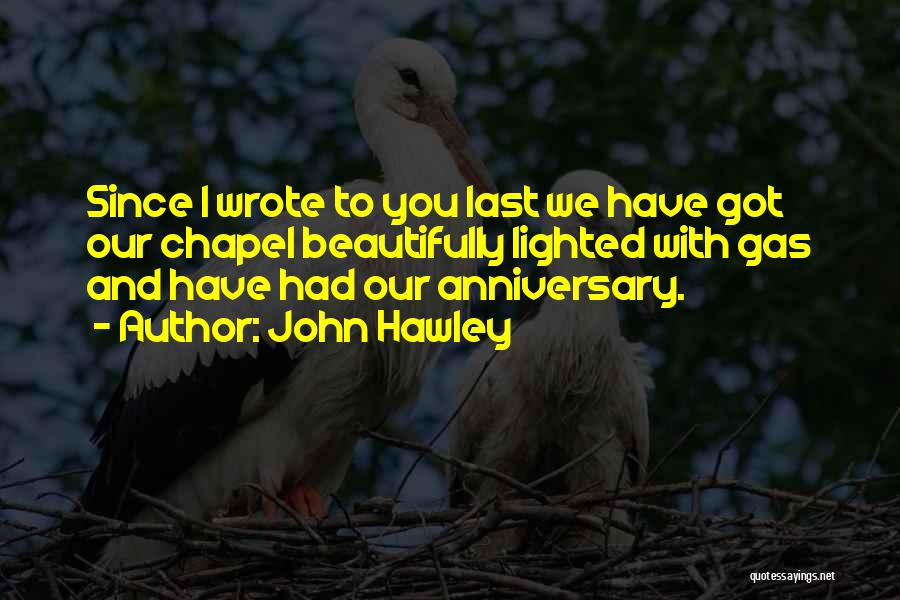 John Hawley Quotes: Since I Wrote To You Last We Have Got Our Chapel Beautifully Lighted With Gas And Have Had Our Anniversary.