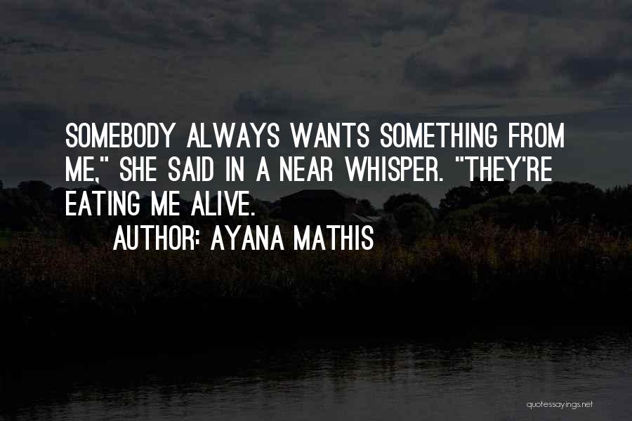 Ayana Mathis Quotes: Somebody Always Wants Something From Me, She Said In A Near Whisper. They're Eating Me Alive.