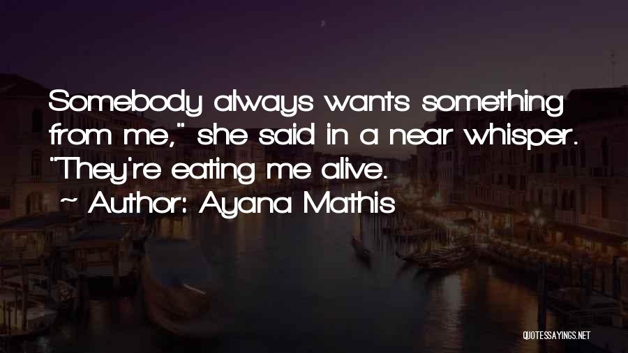 Ayana Mathis Quotes: Somebody Always Wants Something From Me, She Said In A Near Whisper. They're Eating Me Alive.