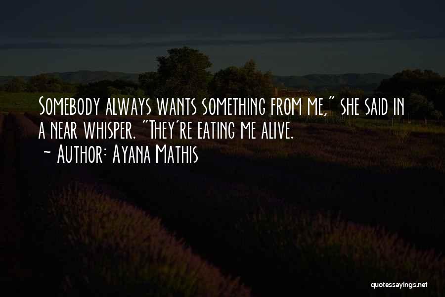 Ayana Mathis Quotes: Somebody Always Wants Something From Me, She Said In A Near Whisper. They're Eating Me Alive.