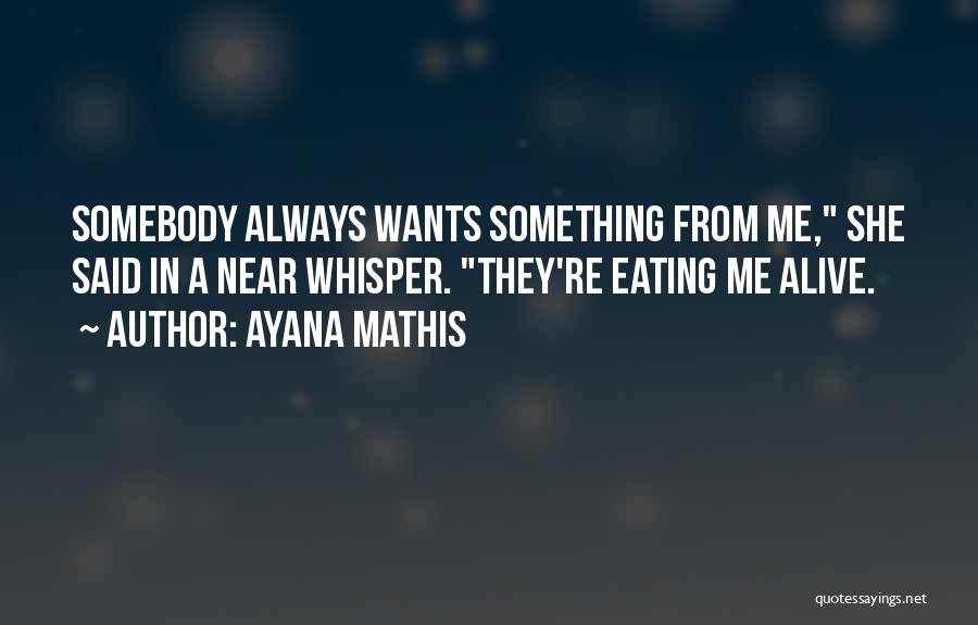 Ayana Mathis Quotes: Somebody Always Wants Something From Me, She Said In A Near Whisper. They're Eating Me Alive.