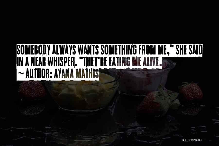 Ayana Mathis Quotes: Somebody Always Wants Something From Me, She Said In A Near Whisper. They're Eating Me Alive.