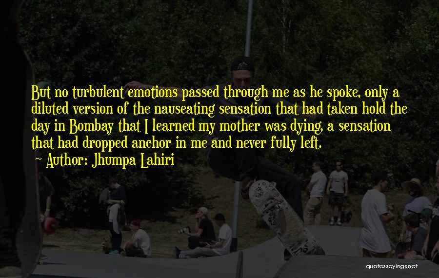Jhumpa Lahiri Quotes: But No Turbulent Emotions Passed Through Me As He Spoke, Only A Diluted Version Of The Nauseating Sensation That Had