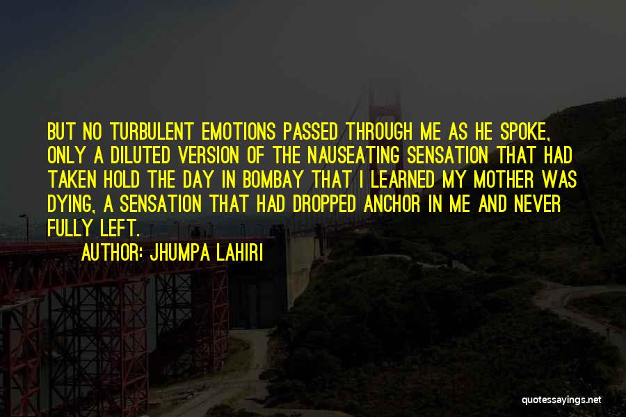 Jhumpa Lahiri Quotes: But No Turbulent Emotions Passed Through Me As He Spoke, Only A Diluted Version Of The Nauseating Sensation That Had